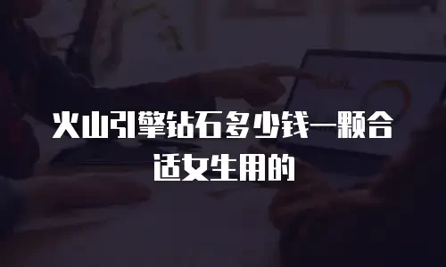火山引擎钻石多少钱一颗合适女生用的