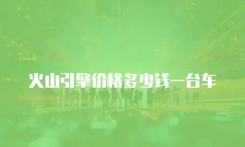 火山引擎价格多少钱一台车