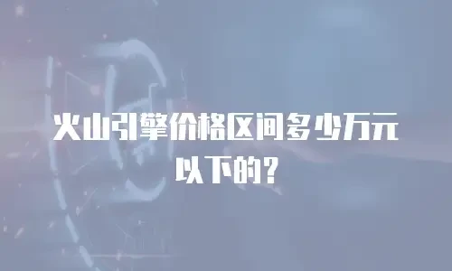 火山引擎价格区间多少万元以下的？