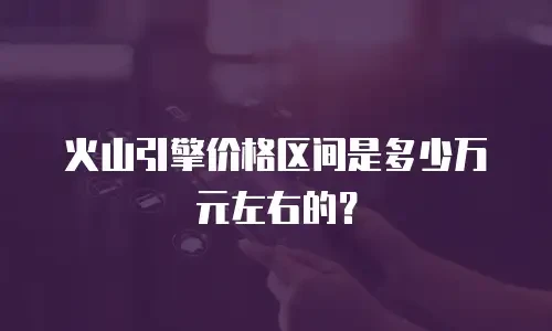 火山引擎价格区间是多少万元左右的？