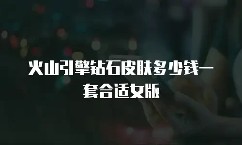 火山引擎钻石皮肤多少钱一套合适女版