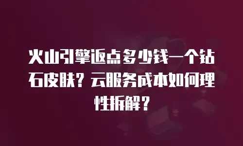 火山引擎返点多少钱一个钻石皮肤？云服务成本如何理性拆解？