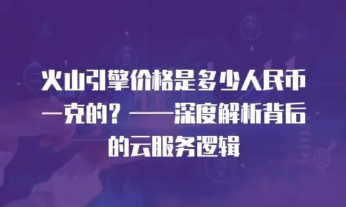 火山引擎价格是多少人民币一克的？——深度解析背后的云服务逻辑