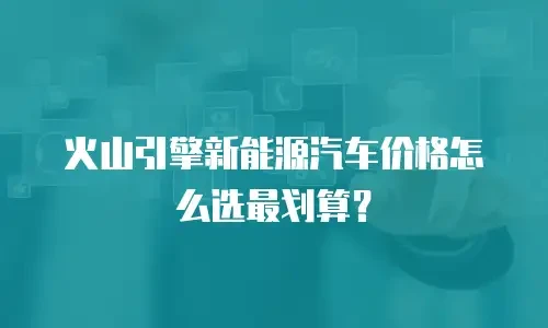 火山引擎新能源汽车价格怎么选最划算？