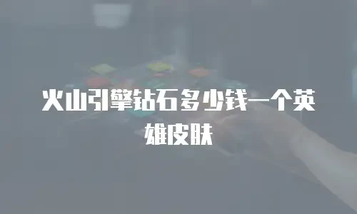 火山引擎钻石多少钱一个英雄皮肤