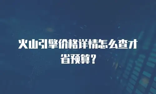 火山引擎价格详情怎么查才省预算？