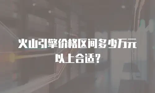 火山引擎价格区间多少万元以上合适？