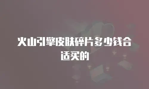 火山引擎皮肤碎片多少钱合适买的
