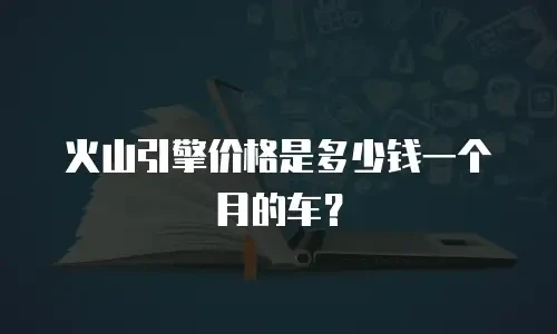 火山引擎价格是多少钱一个月的车？