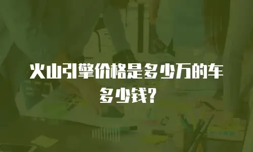 火山引擎价格是多少万的车多少钱？