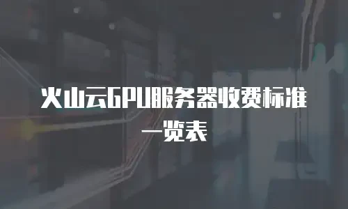 火山云GPU服务器收费标准一览表
