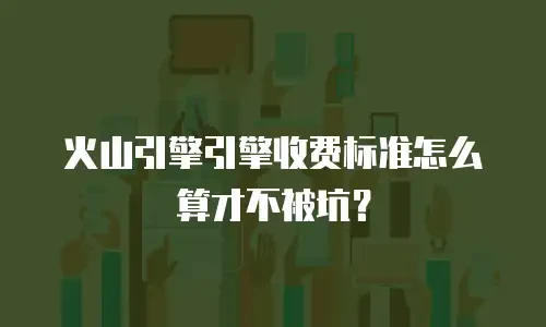 火山引擎引擎收费标准怎么算才不被坑？