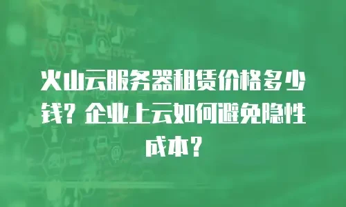 火山云服务器租赁价格多少钱？企业上云如何避免隐性成本？