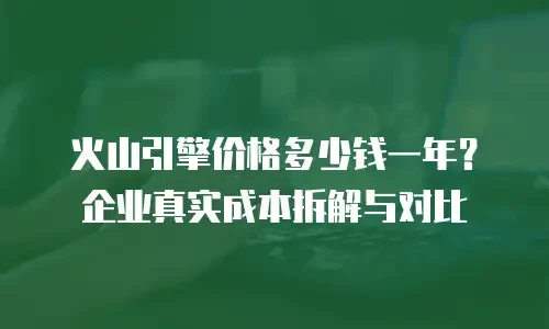 火山引擎价格多少钱一年？企业真实成本拆解与对比