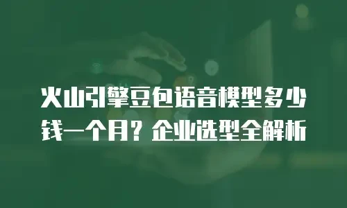 火山引擎豆包语音模型多少钱一个月？企业选型全解析
