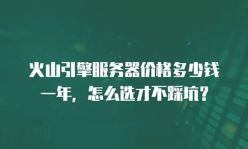火山引擎服务器价格多少钱一年，怎么选才不踩坑？