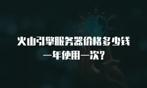 火山引擎服务器价格多少钱一年使用一次？