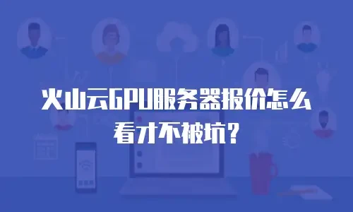 火山云GPU服务器报价怎么看才不被坑？