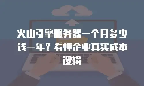 火山引擎服务器一个月多少钱一年？看懂企业真实成本逻辑
