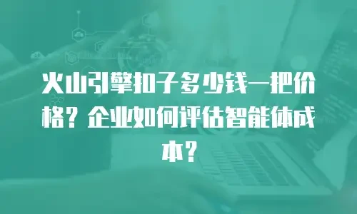火山引擎扣子多少钱一把价格？企业如何评估智能体成本？