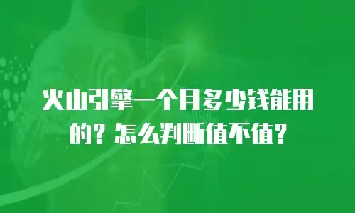 火山引擎一个月多少钱能用的？怎么判断值不值？