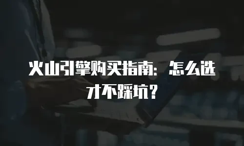 火山引擎购买指南：怎么选才不踩坑？