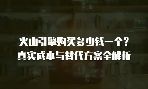 火山引擎购买多少钱一个？真实成本与替代方案全解析