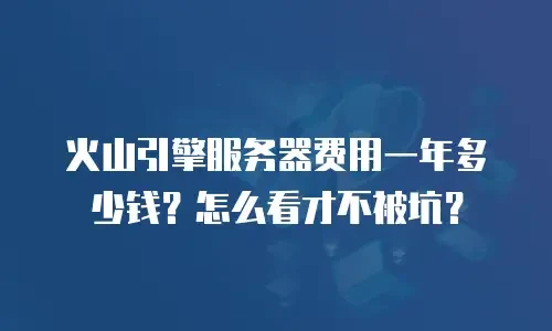火山引擎服务器费用一年多少钱？怎么看才不被坑？