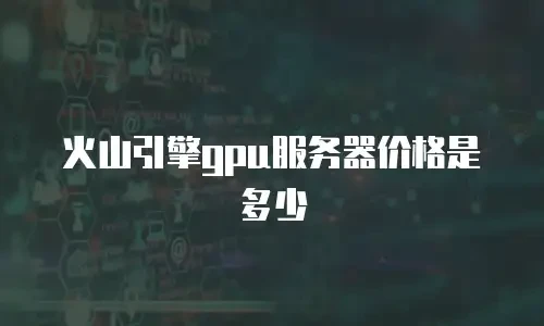 火山引擎gpu服务器价格是多少