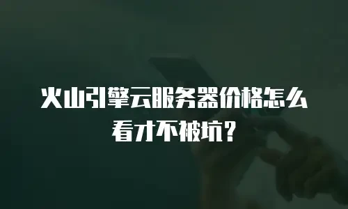 火山引擎云服务器价格怎么看才不被坑？
