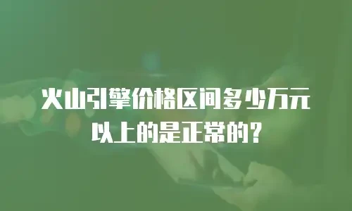 火山引擎价格区间多少万元以上的是正常的？
