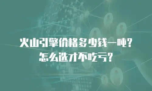 火山引擎价格多少钱一吨？怎么选才不吃亏？