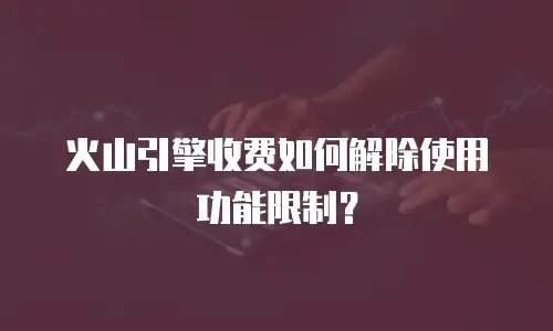 火山引擎收费如何解除使用功能限制？