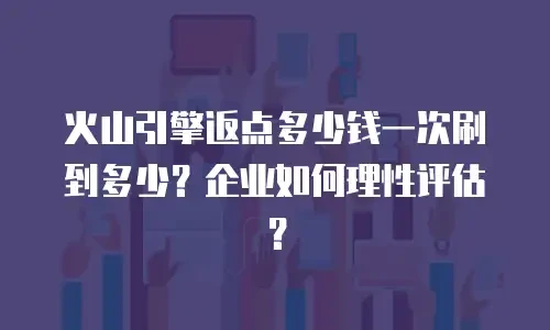火山引擎返点多少钱一次刷到多少？企业如何理性评估？