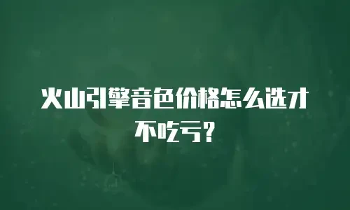 火山引擎音色价格怎么选才不吃亏？