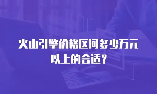 火山引擎价格区间多少万元以上的合适？