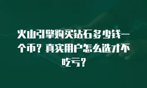 火山引擎购买钻石多少钱一个币？真实用户怎么选才不吃亏？