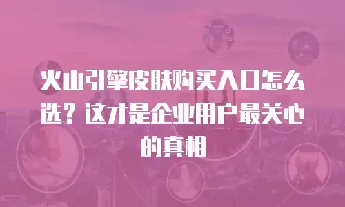 火山引擎皮肤购买入口怎么选？这才是企业用户最关心的真相