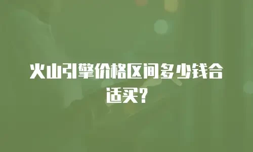 火山引擎价格区间多少钱合适买？