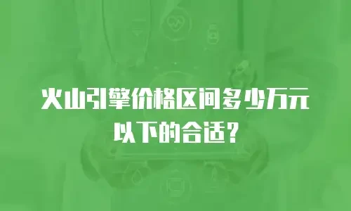 火山引擎价格区间多少万元以下的合适？
