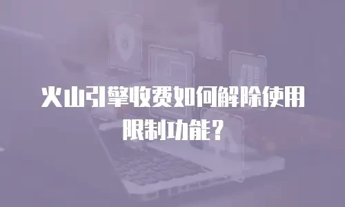 火山引擎收费如何解除使用限制功能？