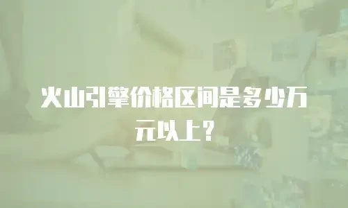 火山引擎价格区间是多少万元以上？