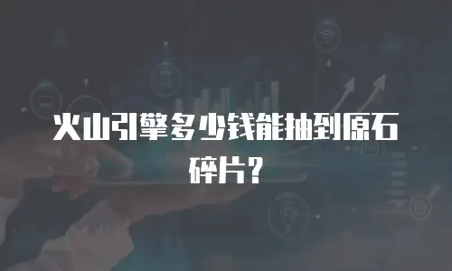火山引擎多少钱能抽到原石碎片？