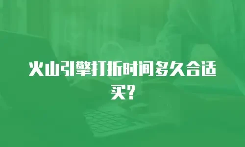 火山引擎打折时间多久合适买？