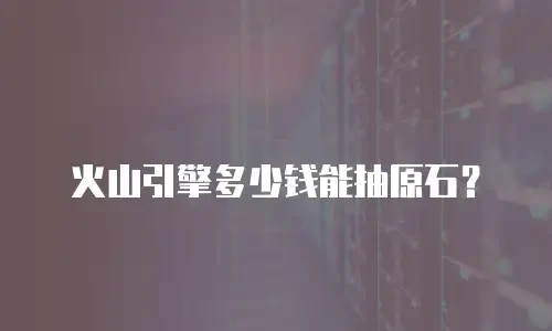 火山引擎多少钱能抽原石？