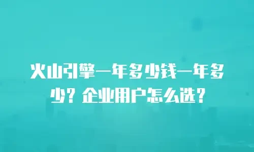 火山引擎一年多少钱一年多少？企业用户怎么选？