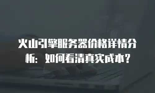 火山引擎服务器价格详情分析：如何看清真实成本？