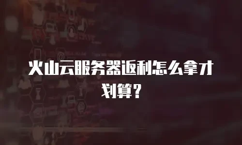 火山云服务器返利怎么拿才划算？