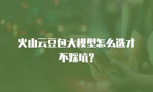 火山云豆包大模型怎么选才不踩坑？