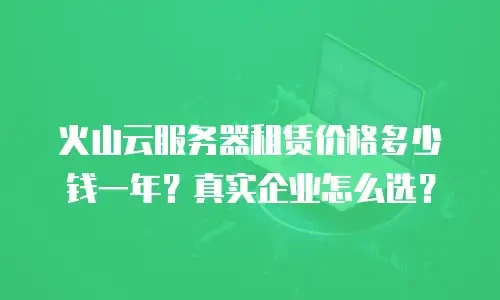 火山云服务器租赁价格多少钱一年？真实企业怎么选？